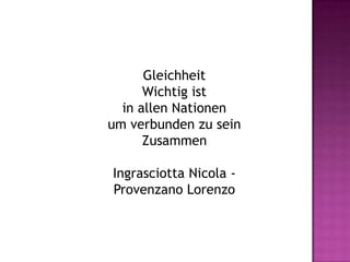 Gleichheit
      Wichtig ist
  in allen Nationen
um verbunden zu sein
      Zusammen

Ingrasciotta Nicola -
Provenzano Lorenzo
 