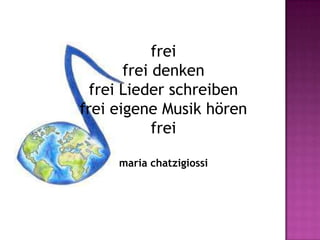 frei
       frei denken
  frei Lieder schreiben
frei eigene Musik hören
            frei

     maria chatzigiossi
 