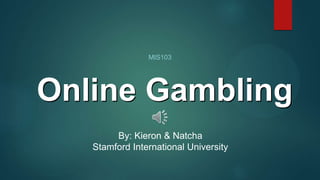 MIS103
Online Gambling
By: Kieron & Natcha
Stamford International University
 