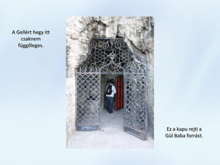 Ez a kapu rejti aEz a kapu rejti a
Gül Baba forrást.Gül Baba forrást.
A Gellért hegy ittA Gellért hegy itt
csaknemcsaknem
függőleges.függőleges.
 