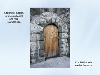 A fal másik oldalán,A fal másik oldalán,
az utcán a kopottaz utcán a kopott
ajtó mégajtó még
megtalálható.megtalálható.
Ez a Török forrásEz a Török forrás
eredeti bejárata.eredeti bejárata.
 