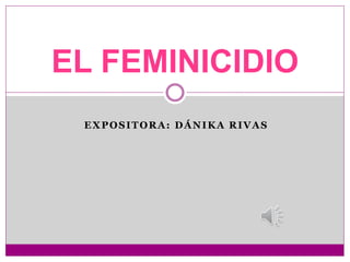 EXPOSITORA: DÁNIKA RIVAS
EL FEMINICIDIO
 