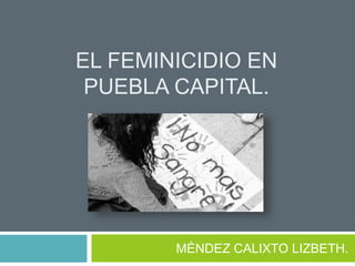 EL FEMINICIDIO EN
PUEBLA CAPITAL.
MÉNDEZ CALIXTO LIZBETH.
 