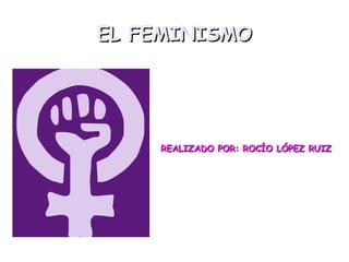 EL FEMINISMO REALIZADO POR: ROCÍO LÓPEZ RUIZ 