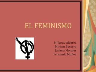 EL FEMINISMO
Millaray Alvarez
Miriam Becerra
Javiera Morales
Fernanda Muñoz
 