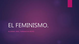 EL FEMINISMO.
ALUMNA: ANEL TERRANOVA REYES
 
