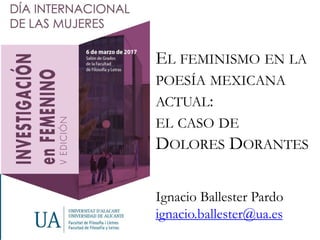 EL FEMINISMO EN LA
POESÍA MEXICANA
ACTUAL:
EL CASO DE
DOLORES DORANTES
Ignacio Ballester Pardo
ignacio.ballester@ua.es
 