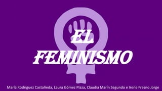EL
FEMINISMO
María Rodríguez Castañeda, Laura Gómez Plaza, Claudia Marín Segundo e Irene Fresno Jorge
 