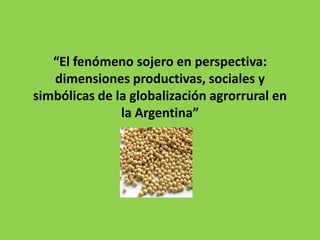 “El fenómeno sojero en perspectiva:
   dimensiones productivas, sociales y
simbólicas de la globalización agrorrural en
               la Argentina”
 