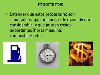 Importante:
• Entender que estos procesos no son
  simultáneos, que tienen uso de mano de obra
  considerable, y que poseen costos
  importantes (horas maquina,
  combustibles,etc)
 