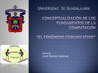 Universidad  de Guadalajara  Conceptualización de los fundamentos de la computación“El fenómeno comunicativo” Alumna:Janet Ramírez Sandoval  
