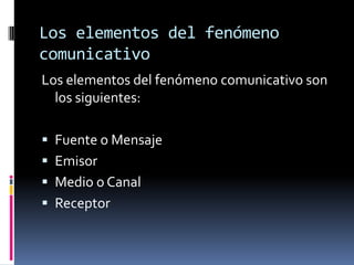 Los elementos del fenómeno comunicativoLos elementos del fenómeno comunicativo son los siguientes:Fuente o MensajeEmisorMedio o CanalReceptor
