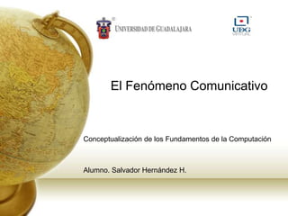 El Fenómeno Comunicativo



Conceptualización de los Fundamentos de la Computación



Alumno. Salvador Hernández H.
 