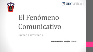 El Fenómeno
Comunicativo
UNIDAD 2 ACTIVIDAD 1
Abel Noé Castro Gallegos 215262427
 