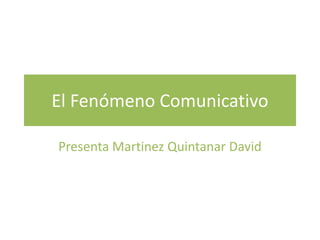 El Fenómeno Comunicativo
Presenta Martinez Quintanar David
 