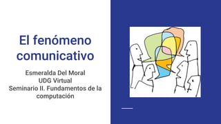 El fenómeno
comunicativo
Esmeralda Del Moral
UDG Virtual
Seminario II. Fundamentos de la
computación
 
