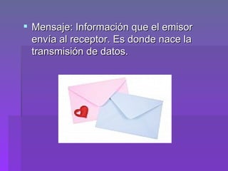 Mensaje: Información que el emisor envía al receptor. Es donde nace la transmisión de datos. 