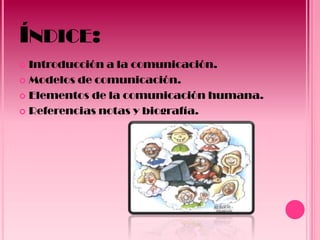 ÍNDICE:
 Introducción a la comunicación.
 Modelos de comunicación.

 Elementos de la comunicación humana.

 Referencias notas y biografía.
 