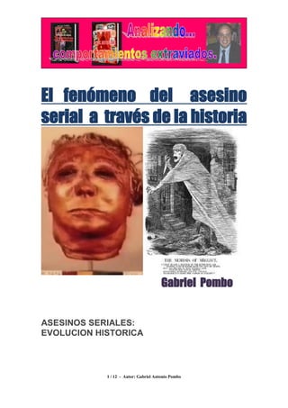 El fenómeno del asesino
serial a través de la historia




                                       Gabriel Pombo


ASESINOS SERIALES:
EVOLUCION HISTORICA



            1 / 12 - Autor: Gabriel Antonio Pombo
 