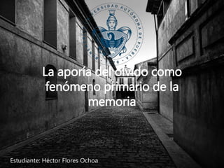 La aporía del olvido como
fenómeno primario de la
memoria
Estudiante: Héctor Flores Ochoa
 