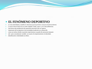 EL FENÓMENO DEPORTIVOse crean identidades y establecen relaciones que les permiten conocerse de forma distintaa como lo hacen dentro de un orden vigilado» (Fiske, 1991a: 15, 16). Discutiblemente,una forma más satisfactoria de expresarlo sería decir que un aspectoimportante de los deportes en las sociedades modernas es su desarrollocomo un enclave donde se permite experimentar un grado de autonomía bastantealto –pero crucialmente variable– en cuanto al comportamiento, la identidad,identificación e identidades se refiere.