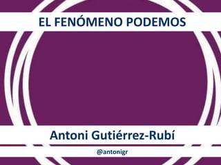 EL FENÓMENO PODEMOS 
Antoni Gutiérrez-Rubí 
@antonigr 
 