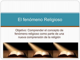 Objetivo: Comprender el concepto de
fenómeno religioso como parte de una
nueva comprensión de la religión
El fenómeno Religioso
 