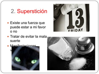 2. SupersticiónExiste una fuerza que puede estar a mi favor o noTratar de evitar la mala suerteManifestaciones variadas