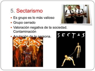 5. SectarismoEs grupo es lo más valiosoGrupo cerradoValoración negativa de la sociedad. ContaminaciónAnulación de la persona.