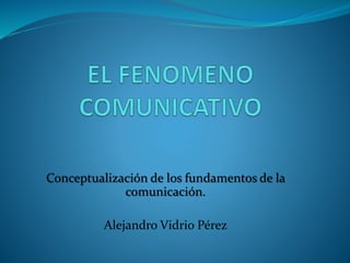 Conceptualización de los fundamentos de la
comunicación.
Alejandro Vidrio Pérez
 