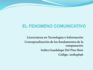 Licenciatura en Tecnologías e Información
Conceptualización de los fundamentos de la
computación
Indira Guadalupe Del Pino Ruiz
Código: 210845696
 