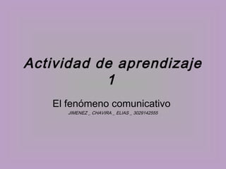 Actividad de aprendizaje
           1
   El fenómeno comunicativo
      JIMENEZ _ CHAVIRA _ ELIAS _ 3029142555
 