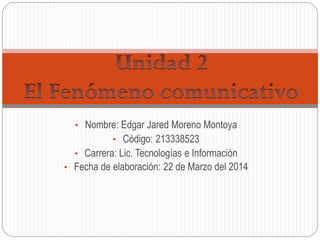 • Nombre: Edgar Jared Moreno Montoya
• Código: 213338523
• Carrera: Lic. Tecnologías e Información
• Fecha de elaboración: 22 de Marzo del 2014
 