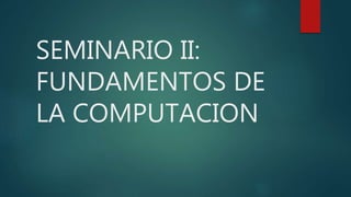 SEMINARIO II:
FUNDAMENTOS DE
LA COMPUTACION
 
