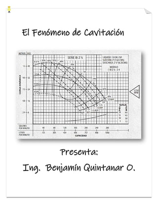 El Fenómeno de Cavitación
Presenta:
Ing. Benjamín Quintanar O.
 