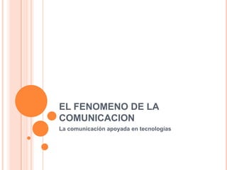 EL FENOMENO DE LA COMUNICACION La comunicación apoyada en tecnologías 