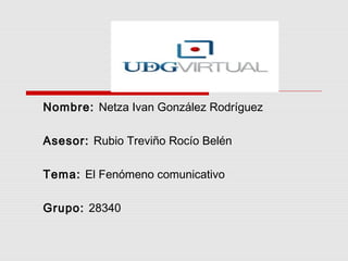 Nombre: Netza Ivan González Rodríguez
Asesor: Rubio Treviño Rocío Belén
Tema: El Fenómeno comunicativo
Grupo: 28340

 