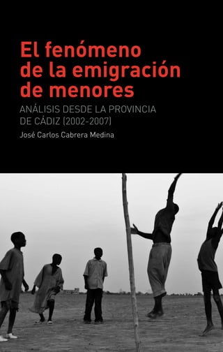 El fenómeno
de la emigración
de menores
ANÁLISIS DESDE LA PROVINCIA
DE CÁDIZ (2002-2007)
José Carlos Cabrera Medina
 