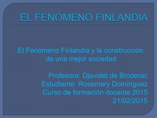 El Fenómeno Finlandia y la construcción
de una mejor sociedad
Profesora: Djavidet de Broderac
Estudiante: Rosemary Domínguez
Curso de formación docente 2015
21/02/2015
 