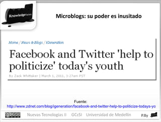 Microblogs: su poder es inusitado Fuente:  http://www.zdnet.com/blog/igeneration/facebook-and-twitter-help-to-politicize-todays-youth/8488?tag=nl.e539 