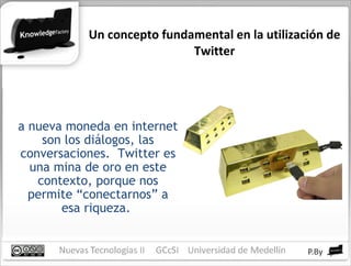 Un concepto fundamental en la utilización de Twitter La nueva moneda en internet son los diálogos, las conversaciones.  Twitter es una mina de oro en este contexto, porque nos permite “conectarnos” a esa riqueza.  