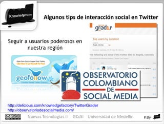 Algunos tips de interacción social en Twitter Seguir a usuarios poderosos en nuestra región http://delicious.com/knowledgefactory/TwitterGrader http://observatoriodesocialmedia.com/ 