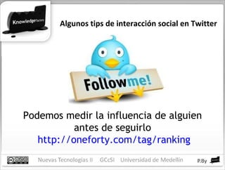 Algunos tips de interacción social en Twitter Podemos medir la influencia de alguien antes de seguirlo http://oneforty.com/tag/ranking 