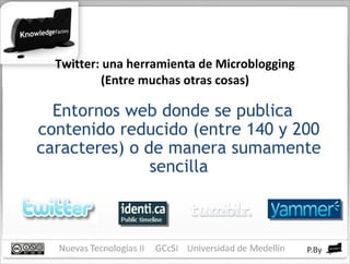 Twitter: una herramienta de Microblogging (Entre muchas otras cosas) Entornos web donde se publica contenido reducido (entre 140 y 200 caracteres) o de manera sumamente sencilla 