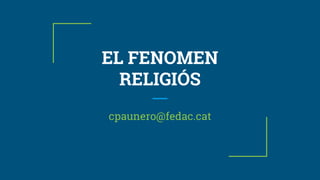 EL FENOMEN
RELIGIÓS
cpaunero@fedac.cat
 