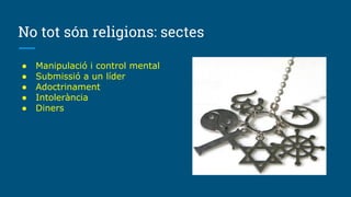 No tot són religions: sectes
● Manipulació i control mental
● Submissió a un líder
● Adoctrinament
● Intolerància
● Diners
 