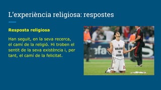 L’experiència religiosa: respostes
Resposta religiosa
Han seguit, en la seva recerca,
el camí de la religió. Hi troben el
sentit de la seva existència i, per
tant, el camí de la felicitat.
 