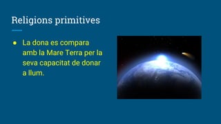 Religions primitives
● La dona es compara
amb la Mare Terra per la
seva capacitat de donar
a llum.
 