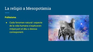 La religió a Mesopotàmia
Politeisme.
● Cada fenomen natural i aspecte
de la vida humana s’explicaven
mitjançant el déu o deessa
corresponent.
 