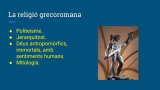 La religió grecoromana
● Politeisme.
● Jerarquitzat.
● Déus antropomòrfics,
immortals, amb
sentiments humans.
● Mitologia.
 